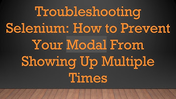 Troubleshooting Selenium: How to Prevent Your Modal From Showing Up Multiple Times