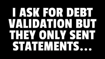I ASK FOR DEBT VALIDATION THEY ONLY SENT STATEMENTS