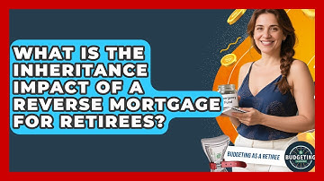 What Is The Inheritance Impact Of A Reverse Mortgage For Retirees? - Budgeting as a Retiree