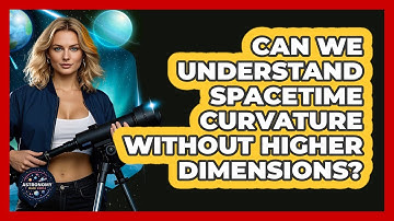 Can We Understand Spacetime Curvature Without Higher Dimensions? - Astronomy Made Simple