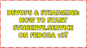 DevOps & SysAdmins: How to start svnserve.service on Fedora 18? (2 Solutions!!)