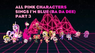 💖All Pink Characters Sings I'm Blue (Ba Da Dee) Part 3💖