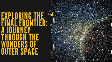 Exploring the Final Frontier: A Journey Through the Wonders of Outer Space