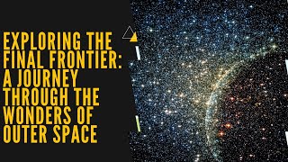 Exploring the Final Frontier: A Journey Through the Wonders of Outer Space