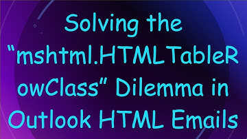 Solving the “mshtml.HTMLTableRowClass” Dilemma in Outlook HTML Emails