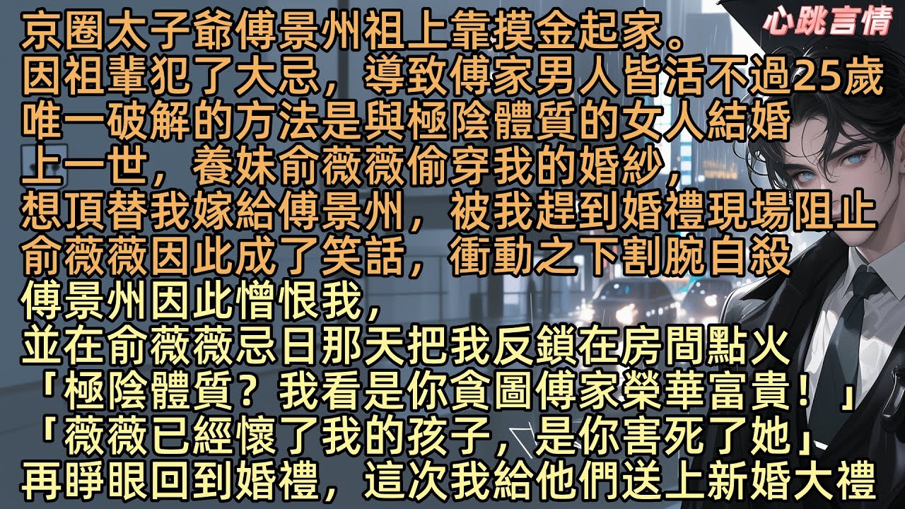 京圈太子爺傅景州祖上靠摸金起家。因祖輩犯了大忌，導致傅家男人皆活不過25歲，唯一破解的方法是與極陰體質的女人結婚，上世，養妹俞薇薇偷穿我的婚紗，想頂替我嫁給傅景州，被我趕到婚禮現場阻止，因此成了笑話