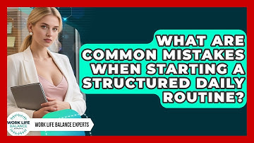 What Are Common Mistakes When Starting a Structured Daily Routine? | Work Life Balance Experts News