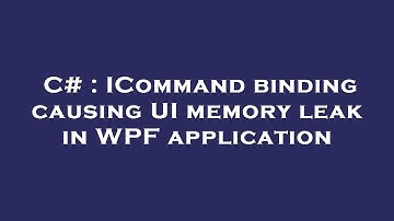C# : ICommand binding causing UI memory leak in WPF application