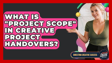 What Is "project Scope" In Creative Project Handovers? - Directing Creative Success