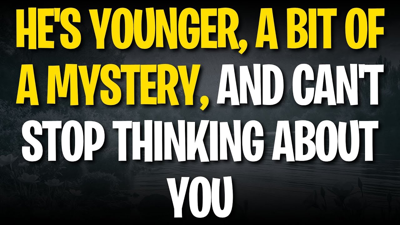 HE'S YOUNGER, A BIT OF A MYSTERY, AND CAN'T STOP THINKING ABOUT YOU