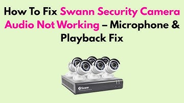 How To Fix Swann Security Camera Audio Not Working – Microphone & Playback Fix
