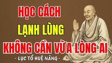 LỤC TỔ HUỆ NĂNG - Học cách sống lạnh lùng, chẳng cần sống vừa lòng ai, nên nghe 1 lần ?
