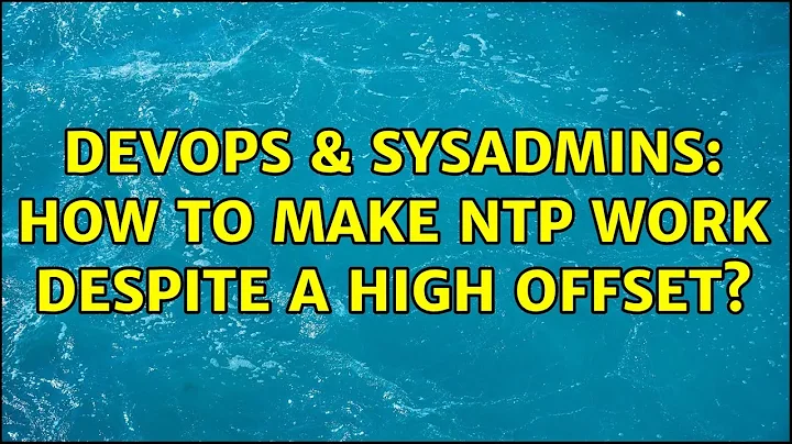 DevOps & SysAdmins: How to make NTP work despite a high offset? (3 Solutions!!)