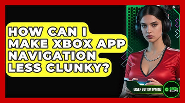 How Can I Make Xbox App Navigation Less Clunky? - Green Button Gaming