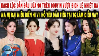 Bạch Lộc dẫn đầu lứa 90 trên douyin, Ma mị đại miêu Điền Hi Vi, Hồ Yêu đầu tiên tại TQ làm điều này