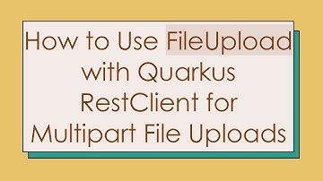 How to Use FileUpload with Quarkus RestClient for Multipart File Uploads
