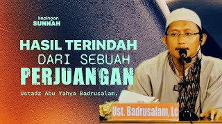 Hasil Terindah Dari Sebuah Perjuangan - Ustadz Abu Yahya Badrusalam Lc