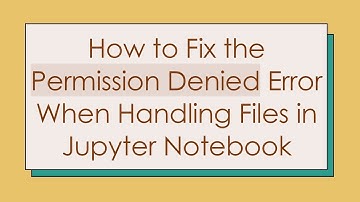 How to Fix the Permission Denied Error When Handling Files in Jupyter Notebook