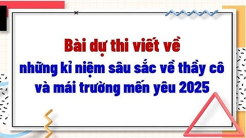 Bài dự thi viết về những kỉ niệm sâu sắc về thầy cô và mái trường mến yêu 2025