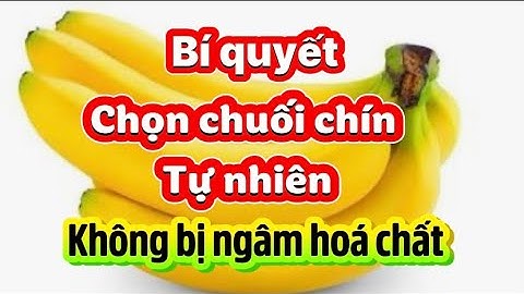 Mẹo nhận biết chuối chín cây hay bị sử lý hoá chất. Nhìn là biết ngay