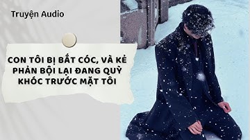 Truyện Audio | Con Tôi Bị Bắt Cóc, Và Kẻ Phản Bội Lại Đang Quỳ Khóc Trước Mặt Tôi | Nguyệt Hoa Vy