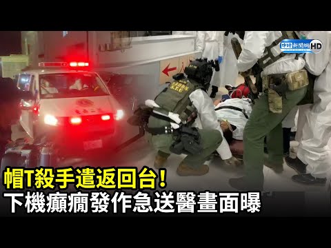 帽T殺手遣返回台！下機「癲癇發作」　特警戒護緊急送醫畫面曝｜中時新聞網