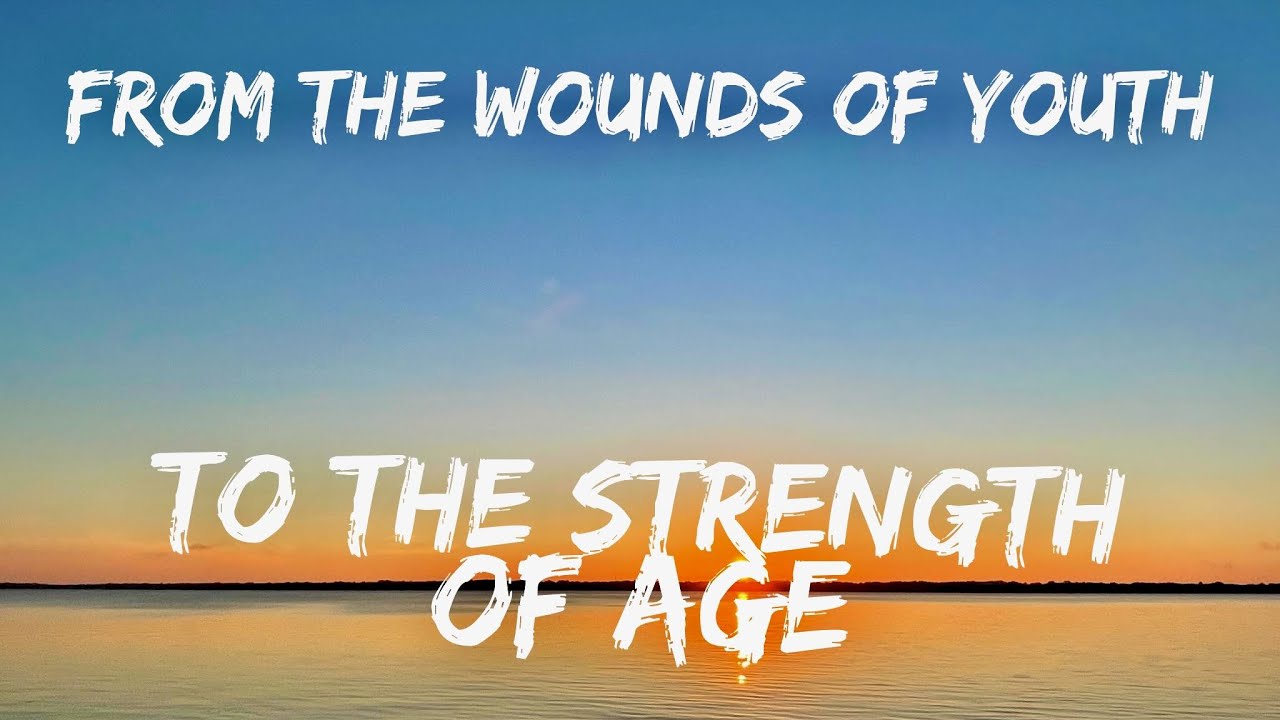 From the Wounds of Youth to the Strength of Age
