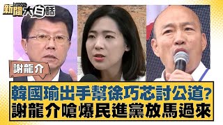 韓國瑜出手幫徐巧芯討公道謝龍介嗆爆民進黨放馬過來 新聞大白話 20240509