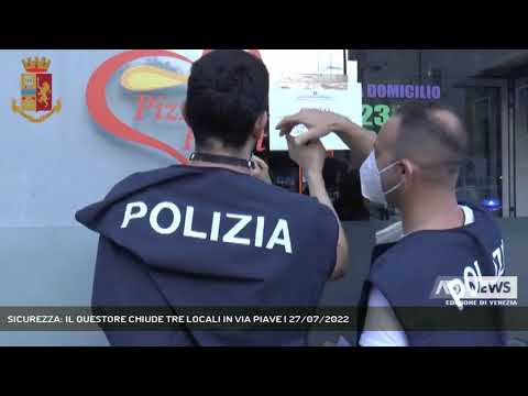 SICUREZZA: IL QUESTORE CHIUDE TRE LOCALI IN VIA PIAVE | 27/07/2022