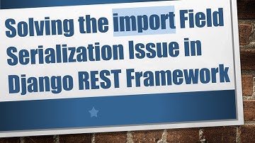 Solving the import Field Serialization Issue in Django REST Framework