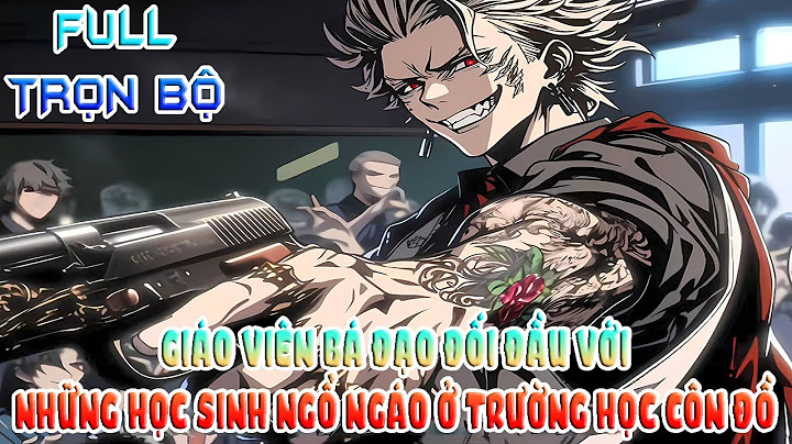[Truyện Full] GIÁO VIÊN BÁ ĐẠO ĐỐI ĐẦU VỚI NHỮNG HỌC SINH NGỔ NGÁO Ở TRƯỜNG HỌC CÔN ĐỒ FULL TRỌN BỘ