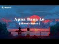 Apna bana le  slowed  reverb   arijit singh  sachin jigar  feellyrical