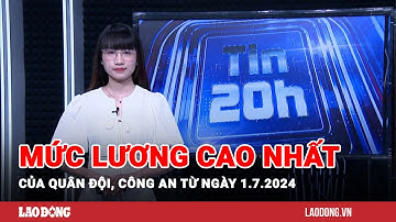Tin 20h: Mức lương cao nhất của quân đội, công an từ ngày 1.7.2024 | Báo Lao Động