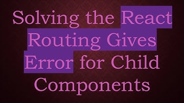 Solving the React Routing Gives Error for Child Components