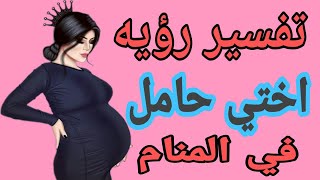 تفسير رؤيه اختي حامل في المنام