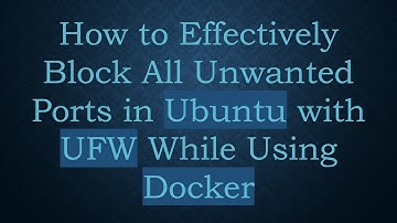 How to Effectively Block All Unwanted Ports in Ubuntu with UFW While Using Docker