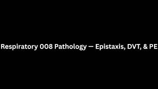 Respiratory 008 Pathology — Epistaxis, DVT, &amp; PE