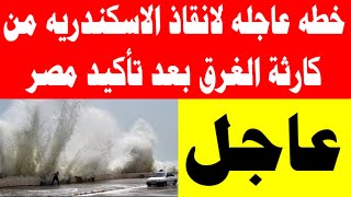 خطه عاجله لانقاذ الاسكندريه من كارثة الغرق بعد تأكيد مصر