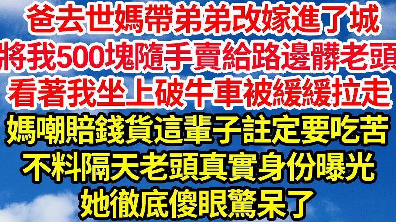 爸去世媽帶弟弟改嫁進了城，將我500塊隨手賣給路邊髒老頭，看著我坐上破牛車被緩緩拉走，媽嘲賠錢貨這輩子註定要吃苦，不料隔天老頭真實身份曝光，她徹底傻眼驚呆了||笑看人生情感生活