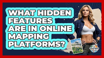 What Hidden Features Are In Online Mapping Platforms? - The Geography Atlas