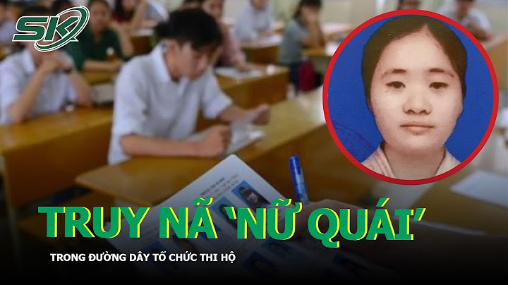 Truy Nã 'Nữ Quái' Lập Hồ Sơ Giả Để Thi Hộ, Hưởng Lợi. Mức Án Nào Xứng Đáng? | SKĐS