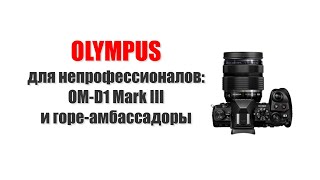 Олимпус для непрофессионалов: OM-D E-M1 Mark III и горе-амбассадоры