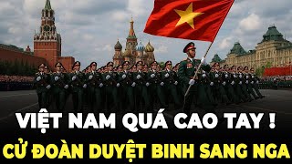 VN Quá Cao Tay! Cử Đoàn Duyệt Binh Sang Nga Ngay Lúc Căng Thẳng