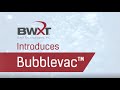 Bwxt introduces bubblevac