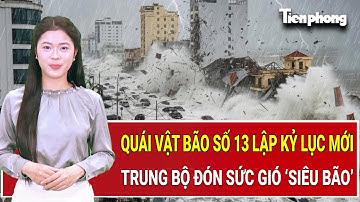Góc thời sự: Quái vật bão số 13 lập kỷ lục mới, Trung Bộ chao đảo đón sức gió ‘siêu bão’