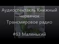 #63 Маленький - Аудиоспектакль Книжный червячок, Трансмировое радио