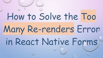 How to Solve the Too Many Re-renders Error in React Native Forms