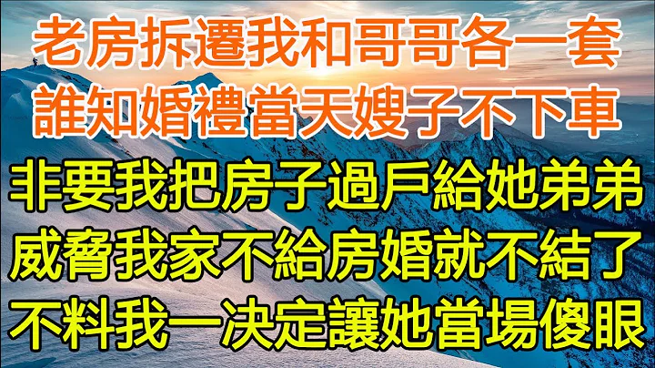 老房拆遷我和哥哥各一套，誰知婚禮當天嫂子不下車，非要我把房子過戶給她弟弟，威脅我家不給房婚就不結了，不料我一決定讓她當場傻眼#愜意生活##美麗人生#家庭 #愛情 #婚姻 #為人處世#生活經驗#情感故事 - 天天要聞