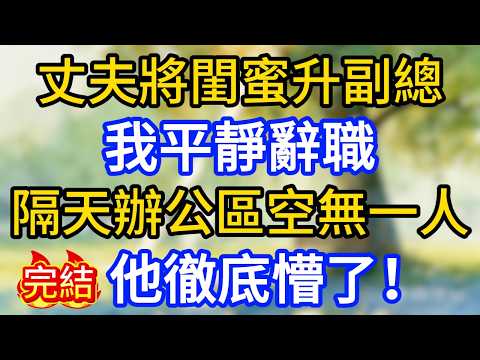 丈夫將閨蜜升副總，我平靜辭職，隔天看著辦公區空無一人，他徹底懵了！