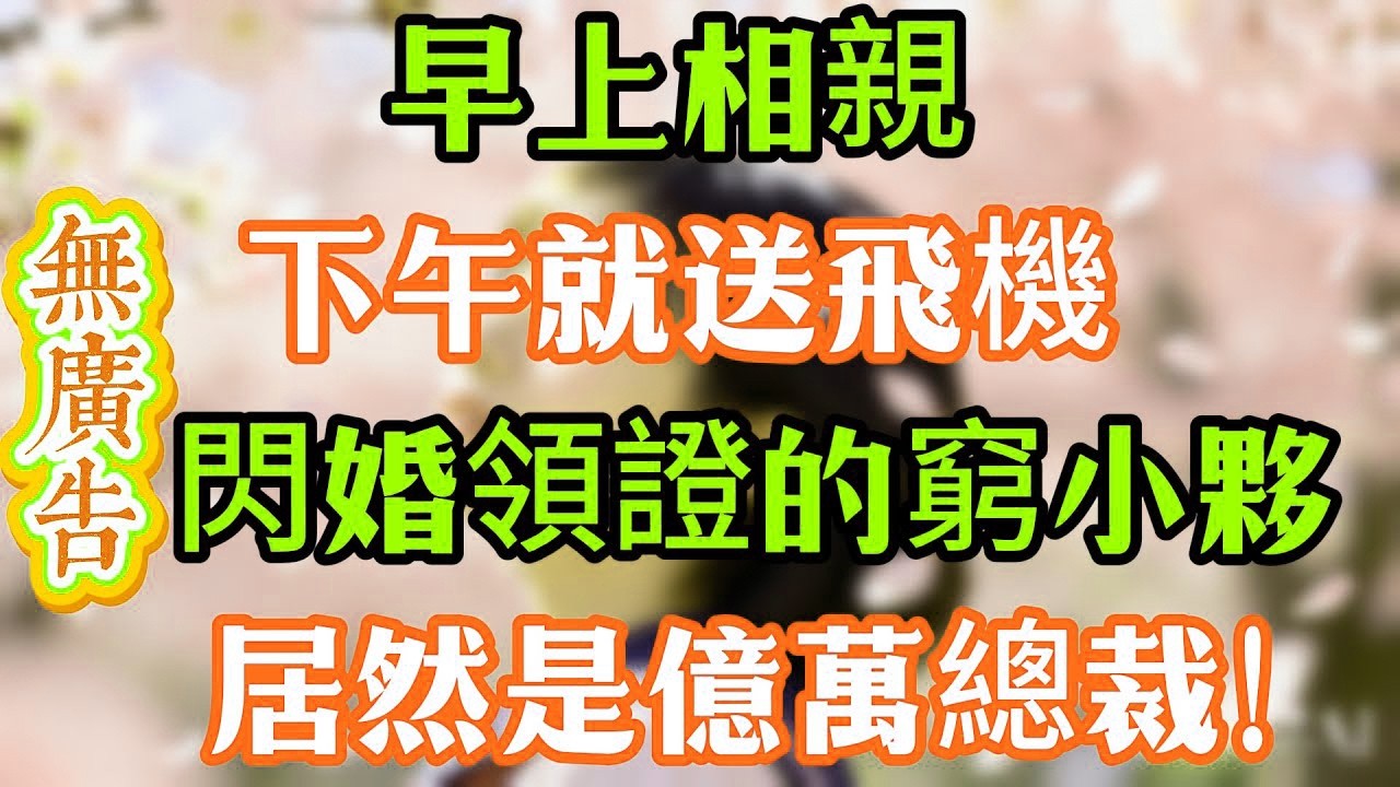 早上相親，下午就送飛機，閃婚領證的窮小夥，居然是億萬